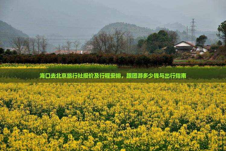 海口去北京旅行社报价及行程安排，跟团游多少钱与出行指南