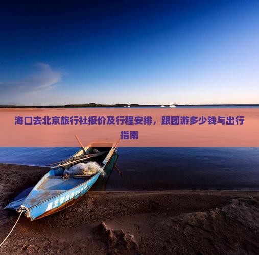 海口去北京旅行社报价及行程安排，跟团游多少钱与出行指南