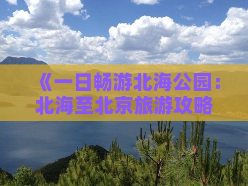 《一日畅游北海公园：北海至北京旅游攻略》