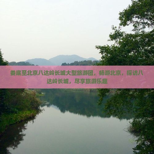娄底至北京八达岭长城大型旅游团，畅游北京，探访八达岭长城，尽享旅游乐趣