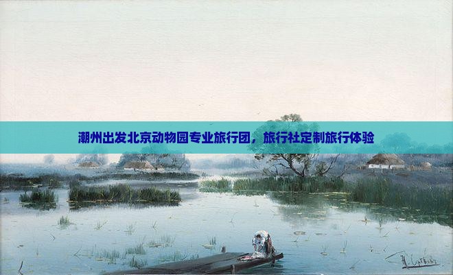潮州出发北京动物园专业旅行团，旅行社定制旅行体验