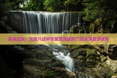 珠海出发：北京八达岭长城及周边热门景点深度游攻略
