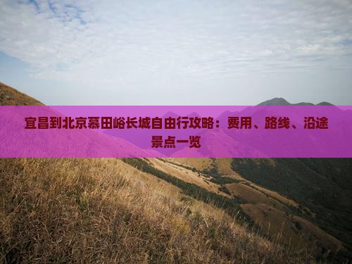 宜昌到北京慕田峪长城自由行攻略：费用、路线、沿途景点一览