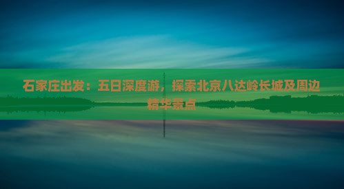 石家庄出发：五日深度游，探索北京八达岭长城及周边精华景点