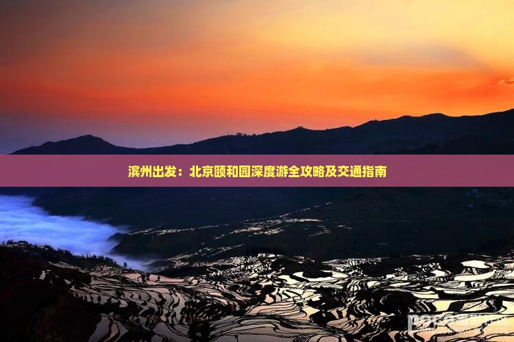 滨州出发：北京颐和园深度游全攻略及交通指南