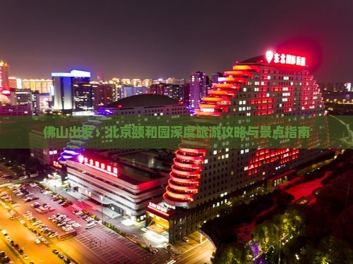 佛山出发：北京颐和园深度旅游攻略与景点指南