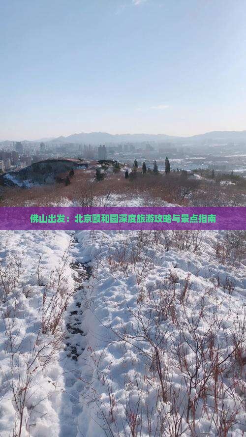 佛山出发：北京颐和园深度旅游攻略与景点指南