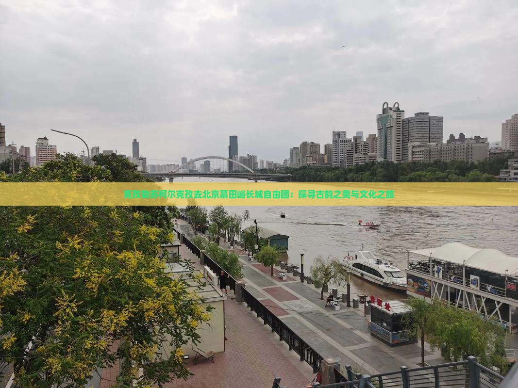 克孜勒苏柯尔克孜去北京慕田峪长城自由团：探寻古韵之美与文化之旅