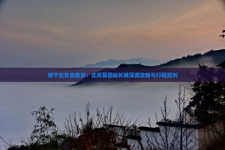 南宁出发自助游：北京慕田峪长城深度攻略与行程规划