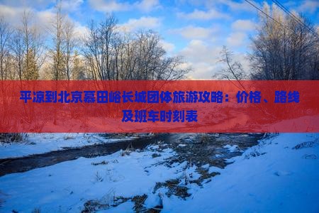 平凉到北京慕田峪长城团体旅游攻略：价格、路线及班车时刻表