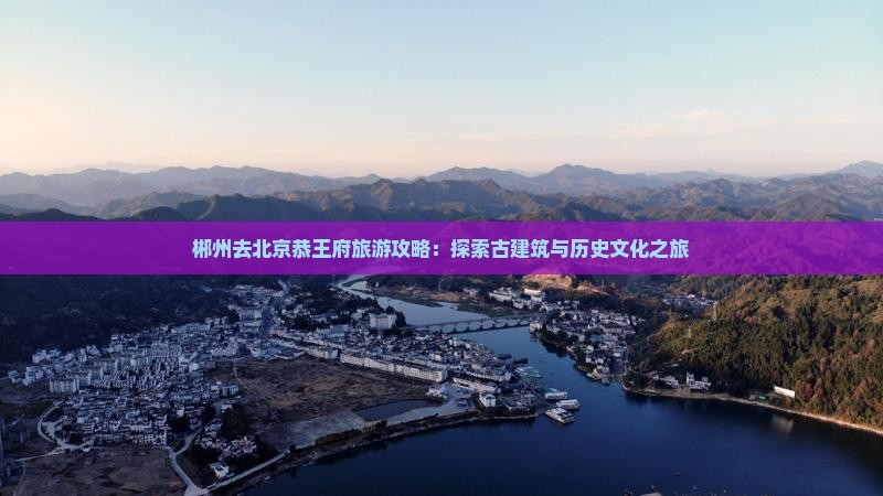 郴州去北京恭王府旅游攻略：探索古建筑与历史文化之旅