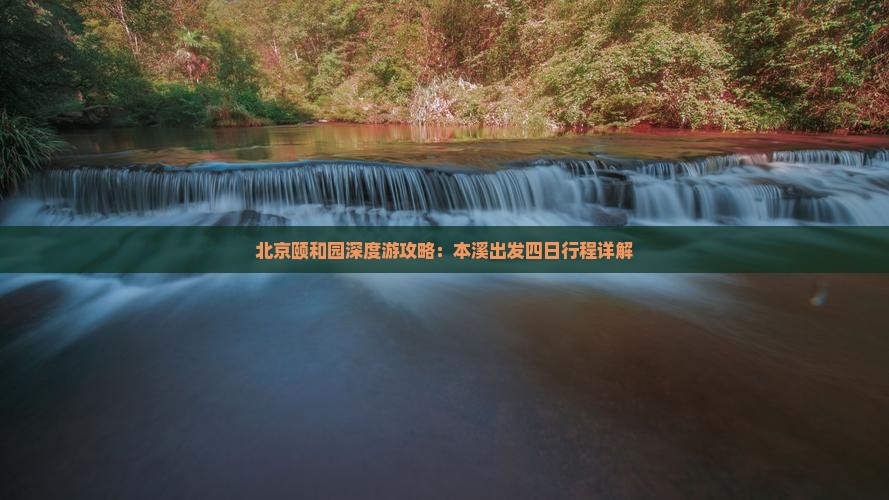 北京颐和园深度游攻略：本溪出发四日行程详解