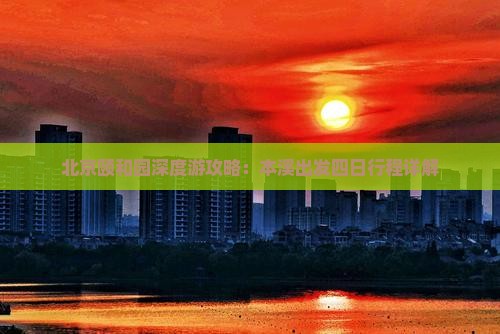 北京颐和园深度游攻略：本溪出发四日行程详解