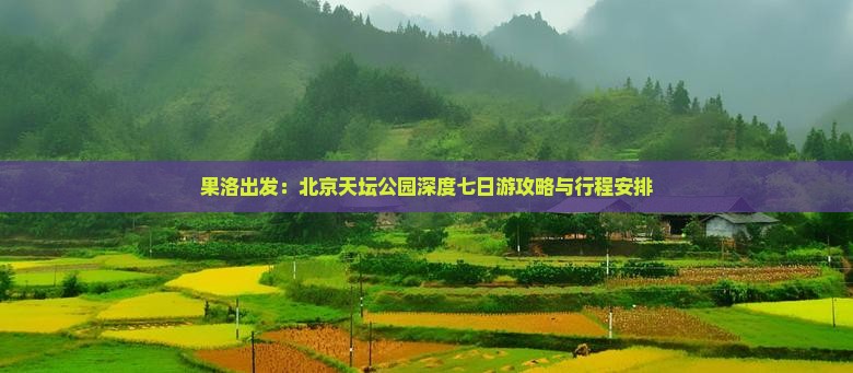 果洛出发：北京天坛公园深度七日游攻略与行程安排