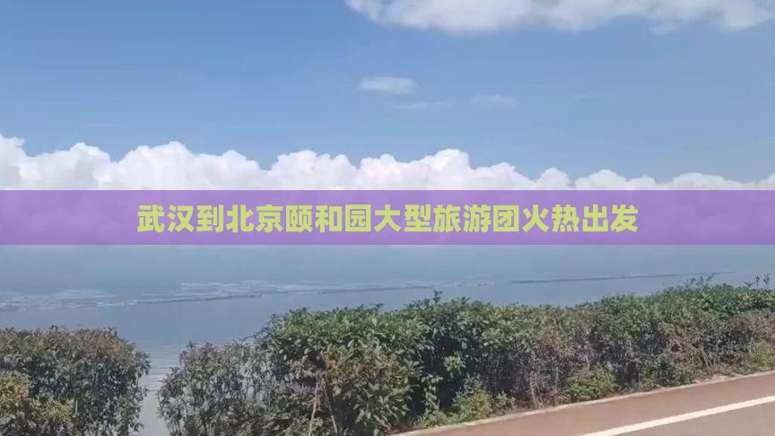 武汉到北京颐和园大型旅游团火热出发