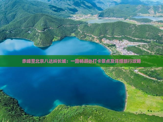 赤峰至北京八达岭长城：一路畅游必打卡景点及详细旅行攻略