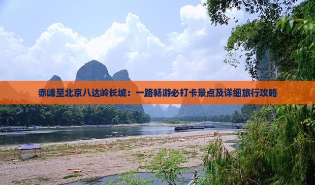 赤峰至北京八达岭长城：一路畅游必打卡景点及详细旅行攻略