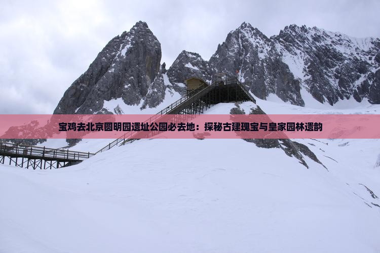宝鸡去北京圆明园遗址公园必去地：探秘古建瑰宝与皇家园林遗韵