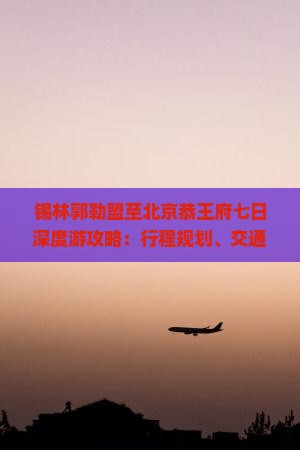 锡林郭勒盟至北京恭王府七日深度游攻略：行程规划、交通指南与特色体验