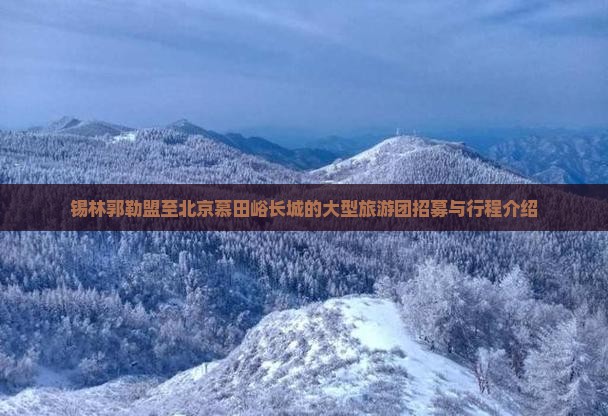 锡林郭勒盟至北京慕田峪长城的大型旅游团招募与行程介绍