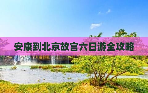 安康到北京故宫六日游全攻略
