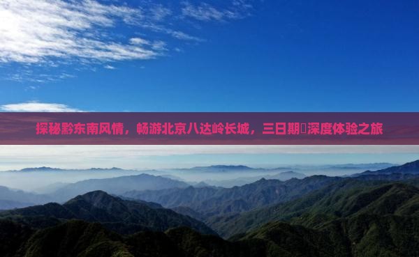 探秘黔东南风情，畅游北京八达岭长城，三日期間深度体验之旅