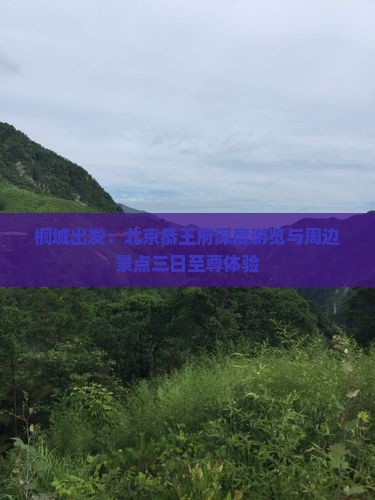 桐城出发：北京恭王府深度游览与周边景点三日至尊体验