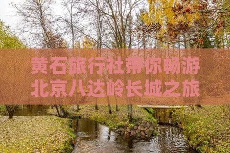 黄石旅行社带你畅游北京八达岭长城之旅