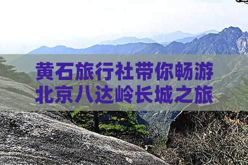 黄石旅行社带你畅游北京八达岭长城之旅