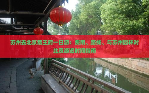 苏州去北京恭王府一日游：费用、路线、与苏州园林对比及游览时间指南