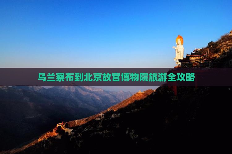 乌兰察布到北京故宫博物院旅游全攻略