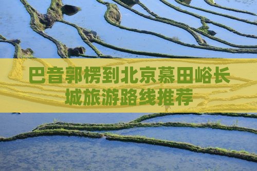 巴音郭楞到北京慕田峪长城旅游路线推荐