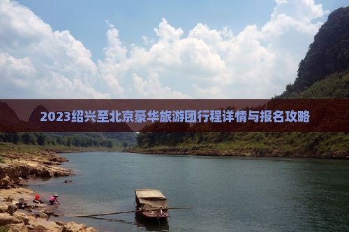 2023绍兴至北京豪华旅游团行程详情与报名攻略