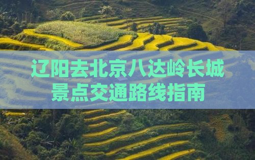 辽阳去北京八达岭长城景点交通路线指南