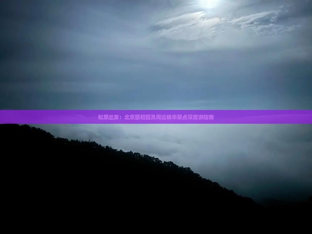 松原出发：北京颐和园及周边精华景点深度游指南