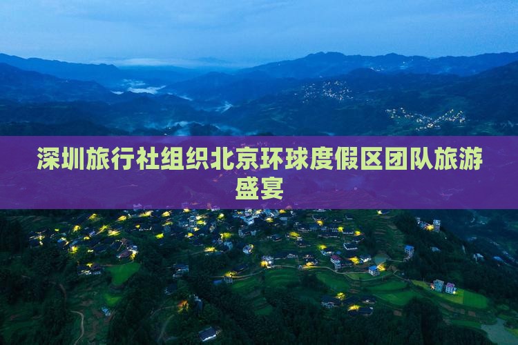 深圳旅行社组织北京环球度假区团队旅游盛宴