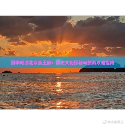 夏季畅游北京恭王府：历史文化探秘与旅游攻略指南