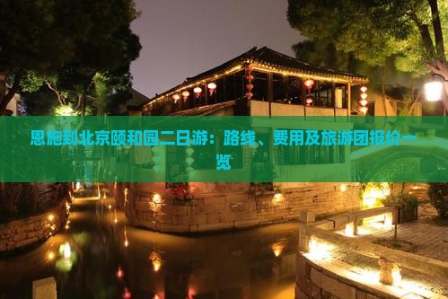 恩施到北京颐和园二日游：路线、费用及旅游团报价一览