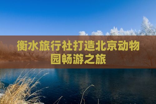 衡水旅行社打造北京动物园畅游之旅