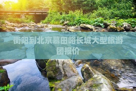 衡阳到北京慕田峪长城大型旅游团报价