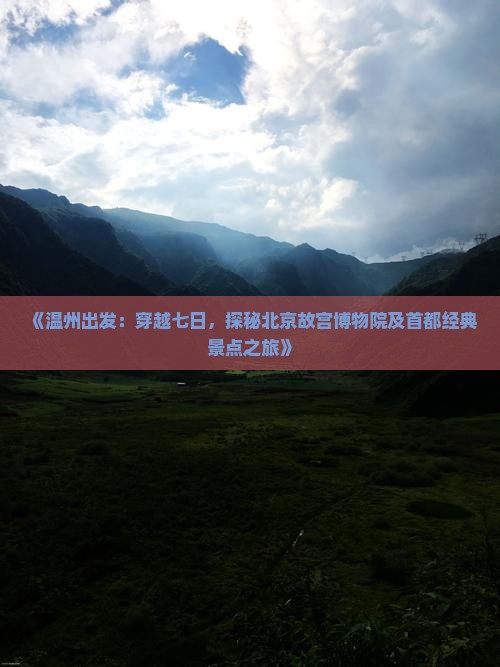 《温州出发：穿越七日，探秘北京故宫博物院及首都经典景点之旅》