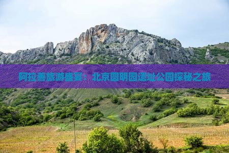 阿拉善旅游盛宴：北京圆明园遗址公园探秘之旅