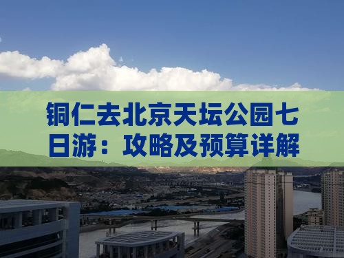 铜仁去北京天坛公园七日游：攻略及预算详解