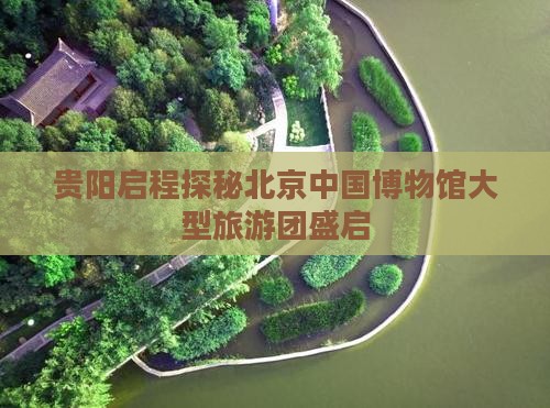 贵阳启程探秘北京中国博物馆大型旅游团盛启