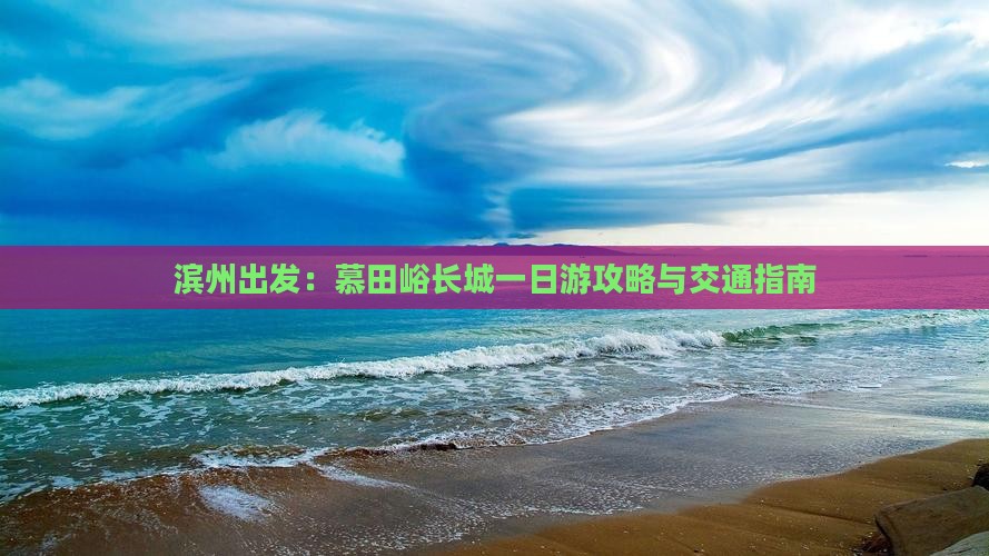 滨州出发：慕田峪长城一日游攻略与交通指南