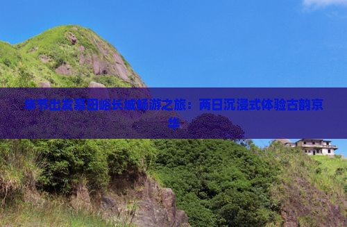 毕节出发慕田峪长城畅游之旅：两日沉浸式体验古韵京华