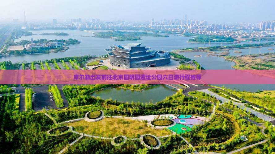 库尔勒出发前往北京圆明园遗址公园六日游行程推荐