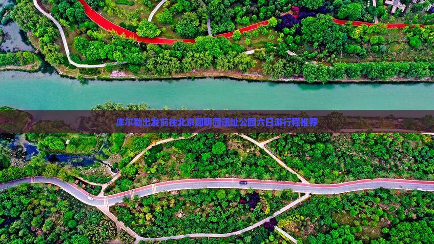 库尔勒出发前往北京圆明园遗址公园六日游行程推荐