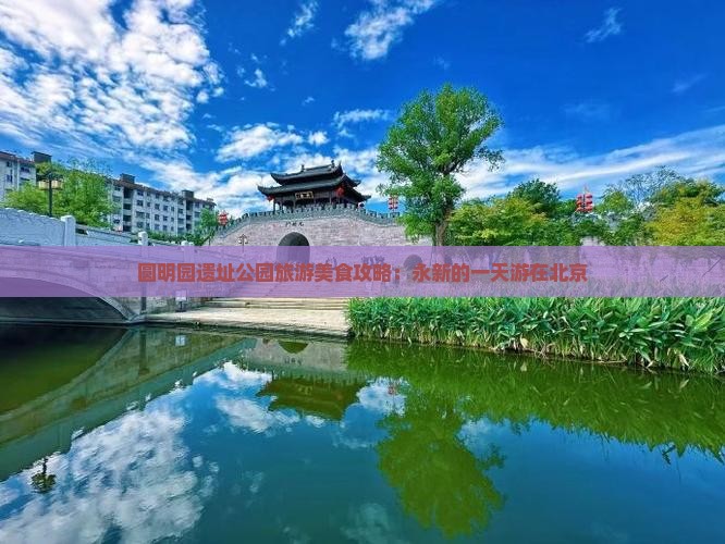 圆明园遗址公园旅游美食攻略：永新的一天游在北京