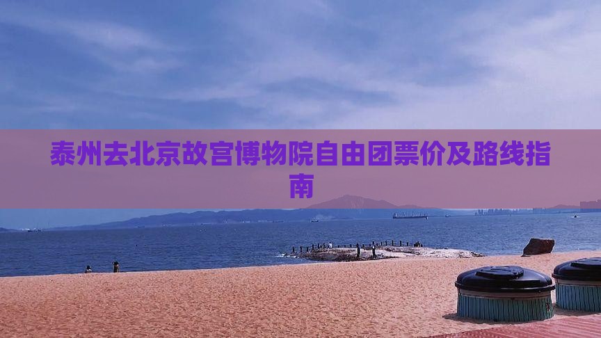 泰州去北京故宫博物院自由团票价及路线指南